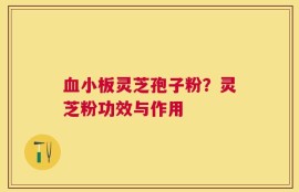 血小板灵芝孢子粉？灵芝粉功效与作用