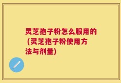 灵芝孢子粉怎么服用的 (灵芝孢子粉使用方法与剂量)