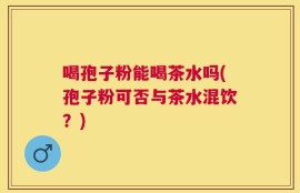 喝孢子粉能喝茶水吗(孢子粉可否与茶水混饮？)