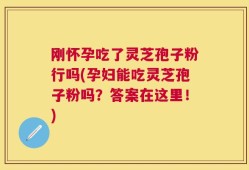 刚怀孕吃了灵芝孢子粉行吗(孕妇能吃灵芝孢子粉吗？答案在这里！)
