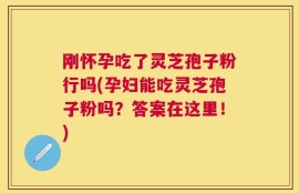刚怀孕吃了灵芝孢子粉行吗(孕妇能吃灵芝孢子粉吗？答案在这里！)