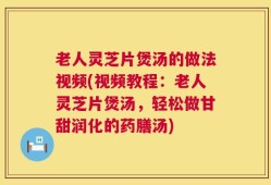 老人灵芝片煲汤的做法视频(视频教程：老人灵芝片煲汤，轻松做甘甜润化的药膳汤)