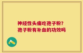 神经性头痛吃孢子粉？孢子粉有补血的功效吗