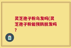 灵芝孢子粉乌发吗(灵芝孢子粉能预防脱发吗？