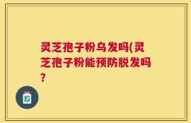 灵芝孢子粉乌发吗(灵芝孢子粉能预防脱发吗？