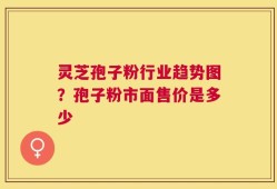 灵芝孢子粉行业趋势图？孢子粉市面售价是多少