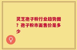 灵芝孢子粉行业趋势图？孢子粉市面售价是多少