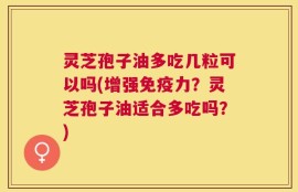 灵芝孢子油多吃几粒可以吗(增强免疫力？灵芝孢子油适合多吃吗？)