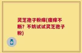 灵芝孢子粉痒(瘙痒不断？不妨试试灵芝孢子粉)