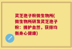 灵芝孢子粉微生物所(微生物所研发灵芝孢子粉：拥护自然，获得均衡身心健康)