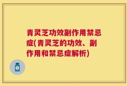青灵芝功效副作用禁忌症(青灵芝的功效、副作用和禁忌症解析)