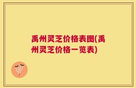 禹州灵芝价格表图(禹州灵芝价格一览表)