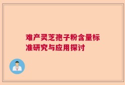 难产灵芝孢子粉含量标准研究与应用探讨