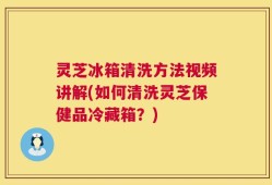 灵芝冰箱清洗方法视频讲解(如何清洗灵芝保健品冷藏箱？)