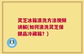 灵芝冰箱清洗方法视频讲解(如何清洗灵芝保健品冷藏箱？)