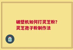 破壁机如何打灵芝粉？灵芝孢子粉制作法