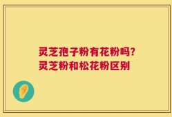 灵芝孢子粉有花粉吗？灵芝粉和松花粉区别