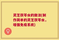 灵芝茯苓水的做法(制作简单的灵芝茯苓水，增强免疫系统)