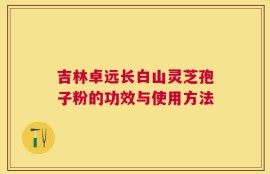 吉林卓远长白山灵芝孢子粉的功效与使用方法