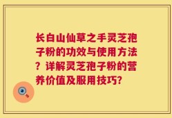 长白山仙草之手灵芝孢子粉的功效与使用方法？详解灵芝孢子粉的营养价值及服用技巧？