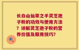 长白山仙草之手灵芝孢子粉的功效与使用方法？详解灵芝孢子粉的营养价值及服用技巧？