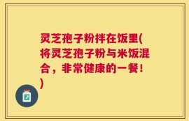 灵芝孢子粉拌在饭里(将灵芝孢子粉与米饭混合，非常健康的一餐！)