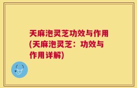 天麻泡灵芝功效与作用(天麻泡灵芝：功效与作用详解)