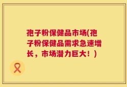 孢子粉保健品市场(孢子粉保健品需求急速增长，市场潜力巨大！)