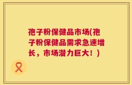孢子粉保健品市场(孢子粉保健品需求急速增长，市场潜力巨大！)