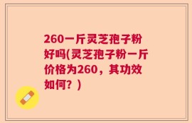 260一斤灵芝孢子粉好吗(灵芝孢子粉一斤价格为260，其功效如何？)