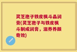 灵芝孢子铁皮枫斗晶润膏(灵芝孢子与铁皮枫斗制成润膏，滋养养颜奇效)