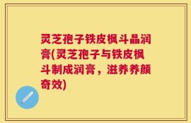 灵芝孢子铁皮枫斗晶润膏(灵芝孢子与铁皮枫斗制成润膏，滋养养颜奇效)