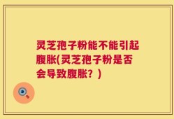灵芝孢子粉能不能引起腹胀(灵芝孢子粉是否会导致腹胀？)