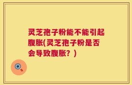 灵芝孢子粉能不能引起腹胀(灵芝孢子粉是否会导致腹胀？)