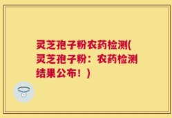 灵芝孢子粉农药检测(灵芝孢子粉：农药检测结果公布！)