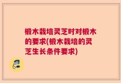 椴木栽培灵芝时对椴木的要求(椴木栽培的灵芝生长条件要求)
