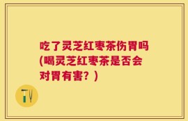 吃了灵芝红枣茶伤胃吗(喝灵芝红枣茶是否会对胃有害？)