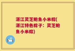 湛江灵芝鲍鱼小米粽(湛江特色粽子：灵芝鲍鱼小米粽)