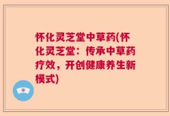 怀化灵芝堂中草药(怀化灵芝堂：传承中草药疗效，开创健康养生新模式)