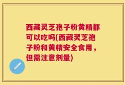 西藏灵芝孢子粉黄精都可以吃吗(西藏灵芝孢子粉和黄精安全食用，但需注意剂量)