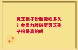 灵芝孢子粉胶囊吃多久？金奥力牌破壁灵芝孢子粉是真的吗