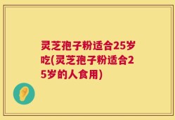 灵芝孢子粉适合25岁吃(灵芝孢子粉适合25岁的人食用)