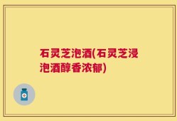 石灵芝泡酒(石灵芝浸泡酒醇香浓郁)