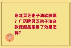 东北灵芝孢子油软胶囊？广药牌灵芝孢子油这款保健品服用了效果怎样？