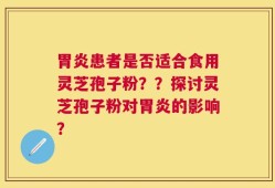 胃炎患者是否适合食用灵芝孢子粉？？探讨灵芝孢子粉对胃炎的影响？
