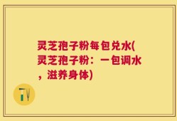 灵芝孢子粉每包兑水(灵芝孢子粉：一包调水，滋养身体)