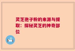 灵芝孢子粉的来源与提取：探秘灵芝的神奇部位