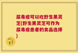尿毒症可以吃野生黑灵芝(野生黑灵芝可作为尿毒症患者的食品选择)