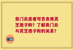 贲门炎患者可否食用灵芝孢子粉？了解贲门炎与灵芝孢子粉的关系？