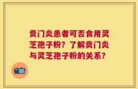 贲门炎患者可否食用灵芝孢子粉？了解贲门炎与灵芝孢子粉的关系？
